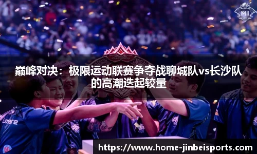 巅峰对决：极限运动联赛争夺战聊城队vs长沙队的高潮迭起较量
