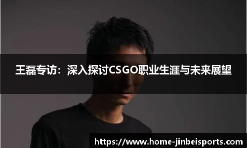 王磊专访：深入探讨CSGO职业生涯与未来展望