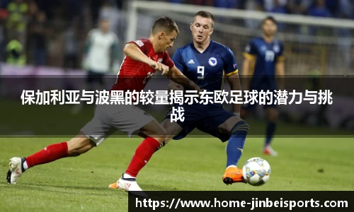 保加利亚与波黑的较量揭示东欧足球的潜力与挑战