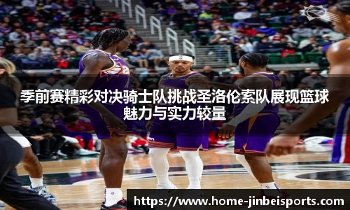 季前赛精彩对决骑士队挑战圣洛伦索队展现篮球魅力与实力较量